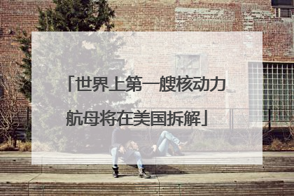 世界上第一艘核动力航母将在美国拆解