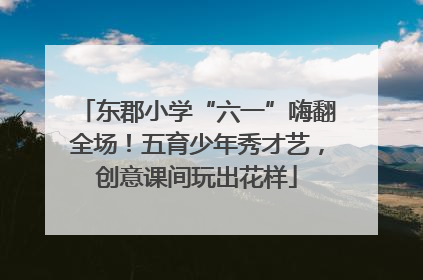 东郡小学“六一”嗨翻全场！五育少年秀才艺，创意课间玩出花样