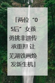 两位“05后”女孩勇挑非遗传承重担 让芜湖铁画焕发新生机