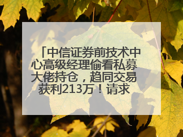 中信证券前技术中心高级经理偷看私募大佬持仓，趋同交易获利213万！请求减免处罚无效，被罚没426万
