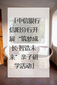 中信银行信阳分行开展“筑梦成长·智造未来”亲子研学活动