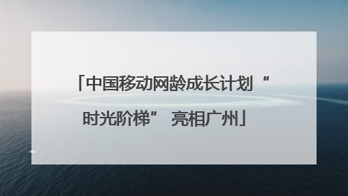 中国移动网龄成长计划“时光阶梯” 亮相广州