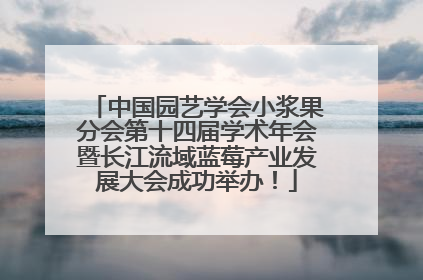 中国园艺学会小浆果分会第十四届学术年会暨长江流域蓝莓产业发展大会成功举办！