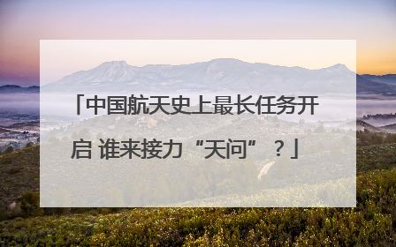 中国航天史上最长任务开启 谁来接力“天问”？