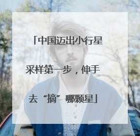 中国迈出小行星采样第一步，伸手去“摘”哪颗星