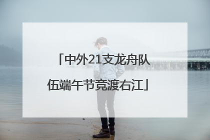 中外21支龙舟队伍端午节竞渡右江