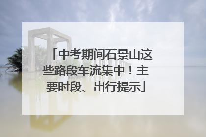 中考期间石景山这些路段车流集中！主要时段、出行提示
