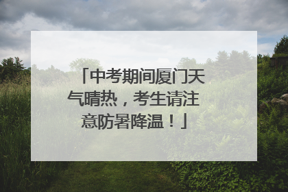 中考期间厦门天气晴热，考生请注意防暑降温！