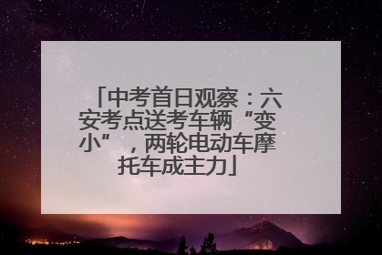中考首日观察:六安考点送考车辆“变小”,两轮电动车摩托车成主力