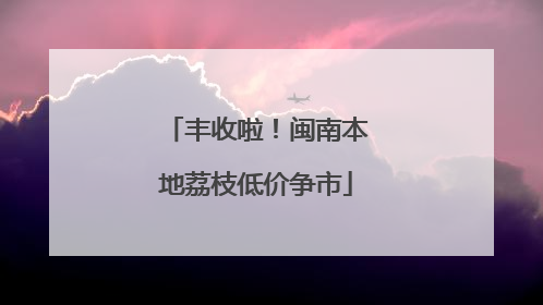 丰收啦！闽南本地荔枝低价争市