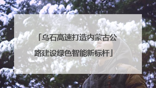 乌石高速打造内蒙古公路建设绿色智能新标杆