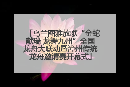 乌兰图雅放歌“金蛇献瑞 龙舞九州”全国龙舟大联动暨漳州传统龙舟邀请赛开幕式