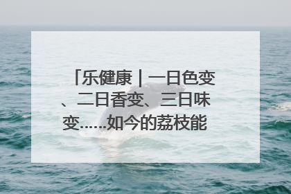 乐健康｜一日色变、二日香变、三日味变……如今的荔枝能存放多久？