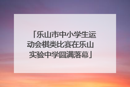 乐山市中小学生运动会棋类比赛在乐山实验中学圆满落幕