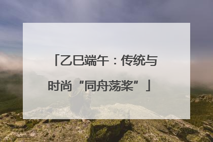 乙巳端午：传统与时尚“同舟荡桨”