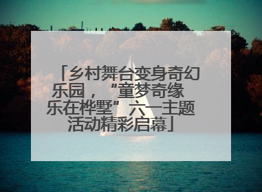 乡村舞台变身奇幻乐园，“童梦奇缘 乐在桦墅”六一主题活动精彩启幕