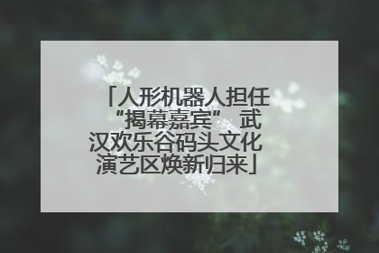 人形机器人担任“揭幕嘉宾” 武汉欢乐谷码头文化演艺区焕新归来