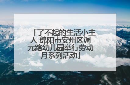 了不起的生活小主人 绵阳市安州区调元路幼儿园举行劳动月系列活动