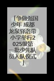 争做强国少年 成都龙泉驿洛带小学举行2025级第一批少先队员入队仪式