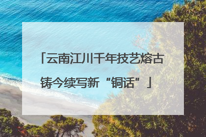 云南江川千年技艺熔古铸今续写新“铜话”