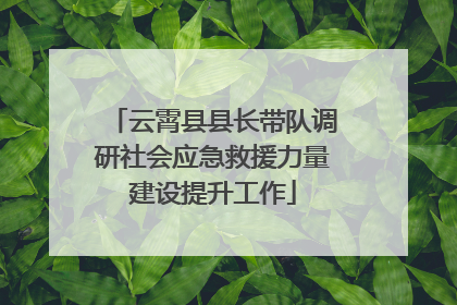 云霄县县长带队调研社会应急救援力量建设提升工作