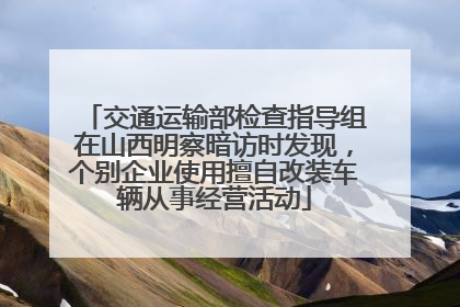 交通运输部检查指导组在山西明察暗访时发现，个别企业使用擅自改装车辆从事经营活动