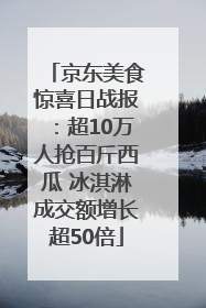 京东美食惊喜日战报：超10万人抢百斤西瓜 冰淇淋成交额增长超50倍