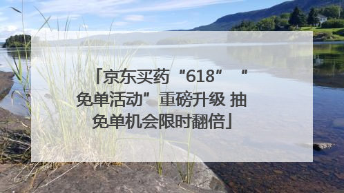 京东买药“618”“免单活动”重磅升级 抽免单机会限时翻倍