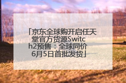 京东全球购开启任天堂官方货源Switch2预售：全球同价 6月5日首批发货