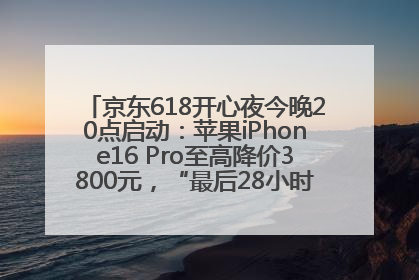 京东618开心夜今晚20点启动：苹果iPhone16 Pro至高降价3800元，“最后28小时”推出十二大补贴