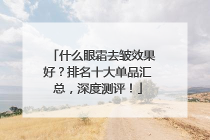 什么眼霜去皱效果好？排名十大单品汇总，深度测评！
