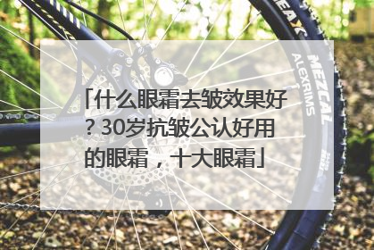 什么眼霜去皱效果好？30岁抗皱公认好用的眼霜，十大眼霜
