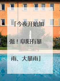 今夜开始加强！阜阳有暴雨、大暴雨