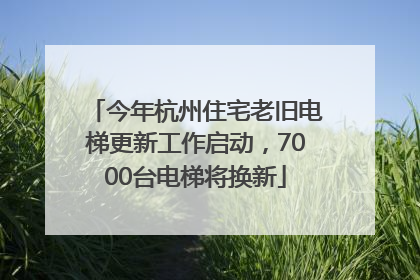 今年杭州住宅老旧电梯更新工作启动，7000台电梯将换新