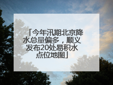 今年汛期北京降水总量偏多，顺义发布20处易积水点位地图