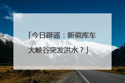 今日辟谣：新疆库车大峡谷突发洪水？