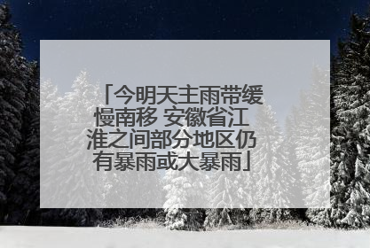 今明天主雨带缓慢南移 安徽省江淮之间部分地区仍有暴雨或大暴雨