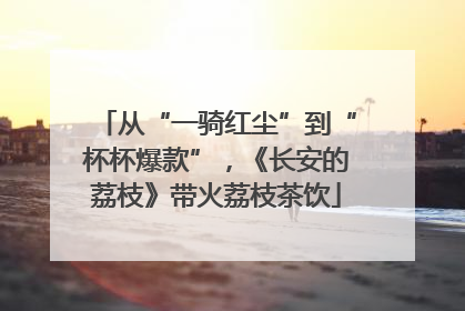 从“一骑红尘”到“杯杯爆款”，《长安的荔枝》带火荔枝茶饮