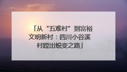 从“五难村”到富裕文明新村：四川小谷溪村蹚出蜕变之路
