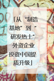 从“制造基地”到“研发热土” 外资企业投资中国提质升级