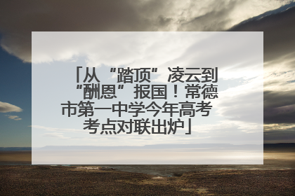从“踏顶”凌云到“酬恩”报国！常德市第一中学今年高考考点对联出炉