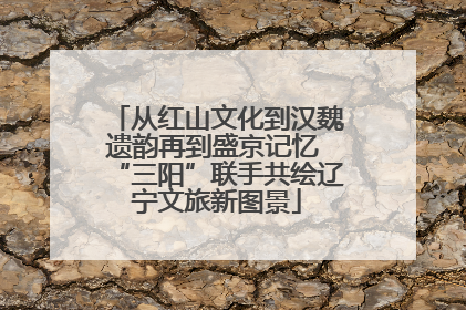 从红山文化到汉魏遗韵再到盛京记忆 “三阳”联手共绘辽宁文旅新图景