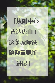 从副中心直达唐山！这条城际铁路迎重要新进展