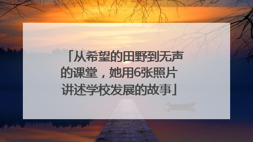 从希望的田野到无声的课堂，她用6张照片讲述学校发展的故事