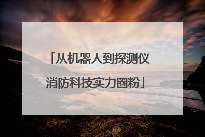 从机器人到探测仪 消防科技实力圈粉