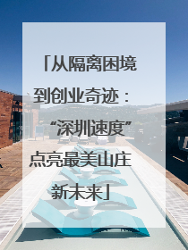 从隔离困境到创业奇迹：“深圳速度”点亮最美山庄新未来