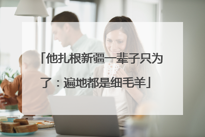 他扎根新疆一辈子只为了：遍地都是细毛羊