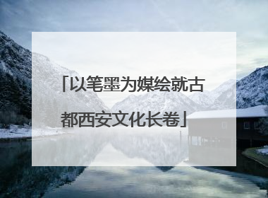 以笔墨为媒绘就古都西安文化长卷