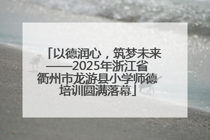 以德润心，筑梦未来——2025年浙江省衢州市龙游县小学师德培训圆满落幕