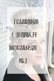 以战领训！多部队开展实战化训练